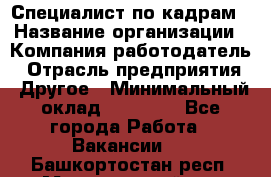 Специалист по кадрам › Название организации ­ Компания-работодатель › Отрасль предприятия ­ Другое › Минимальный оклад ­ 25 000 - Все города Работа » Вакансии   . Башкортостан респ.,Мечетлинский р-н